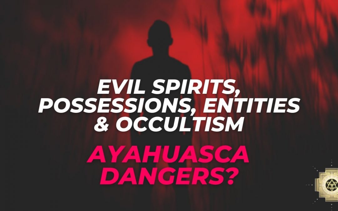 Evil spirits possessions entities & occultism Ayahuasca dangers