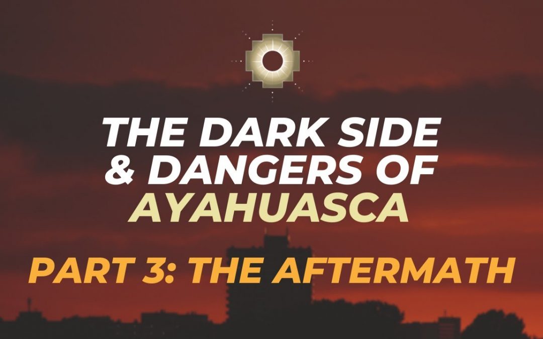 The dark side & dangers of Ayahuasca Part 3 The aftermath